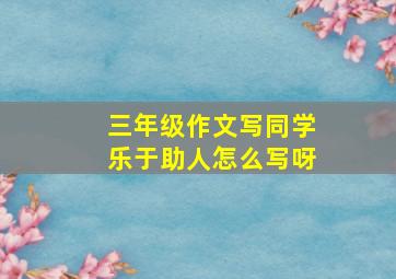 三年级作文写同学乐于助人怎么写呀