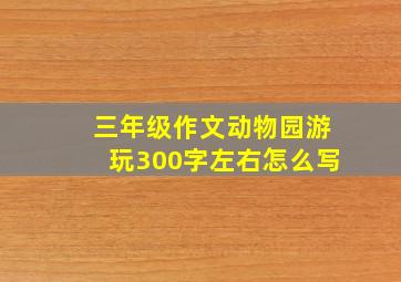 三年级作文动物园游玩300字左右怎么写