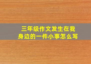 三年级作文发生在我身边的一件小事怎么写