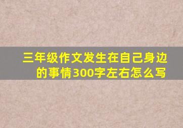 三年级作文发生在自己身边的事情300字左右怎么写