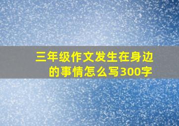 三年级作文发生在身边的事情怎么写300字