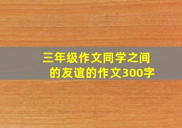 三年级作文同学之间的友谊的作文300字