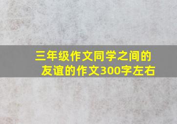 三年级作文同学之间的友谊的作文300字左右