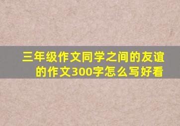 三年级作文同学之间的友谊的作文300字怎么写好看