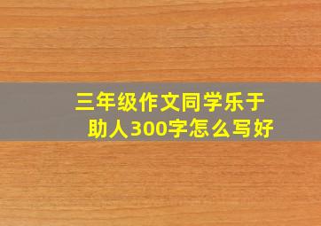 三年级作文同学乐于助人300字怎么写好