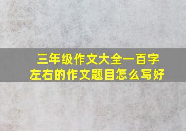 三年级作文大全一百字左右的作文题目怎么写好