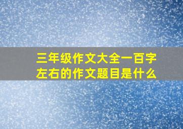 三年级作文大全一百字左右的作文题目是什么