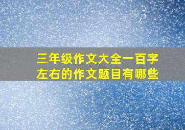 三年级作文大全一百字左右的作文题目有哪些