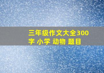 三年级作文大全300字 小学 动物 题目