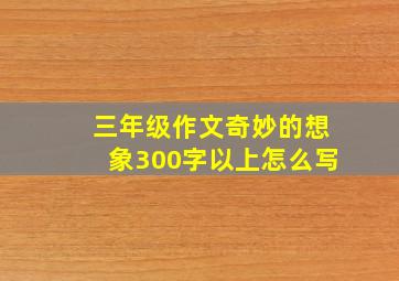 三年级作文奇妙的想象300字以上怎么写