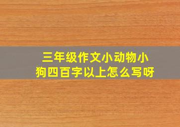 三年级作文小动物小狗四百字以上怎么写呀