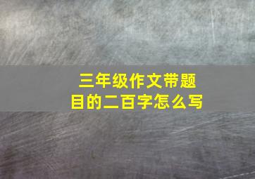 三年级作文带题目的二百字怎么写