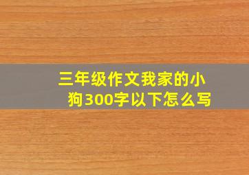 三年级作文我家的小狗300字以下怎么写