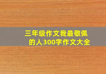 三年级作文我最敬佩的人300字作文大全