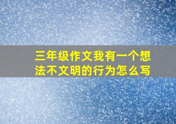 三年级作文我有一个想法不文明的行为怎么写