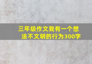 三年级作文我有一个想法不文明的行为300字