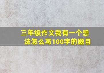 三年级作文我有一个想法怎么写100字的题目