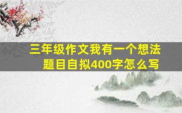 三年级作文我有一个想法题目自拟400字怎么写