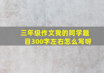 三年级作文我的同学题目300字左右怎么写呀