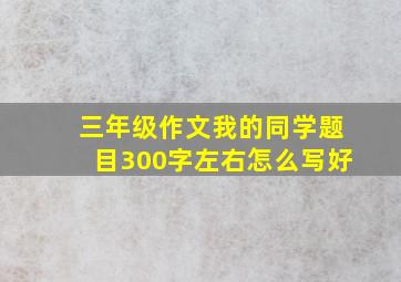 三年级作文我的同学题目300字左右怎么写好