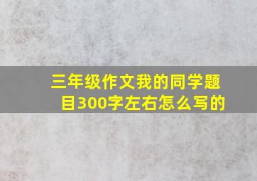 三年级作文我的同学题目300字左右怎么写的