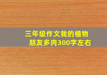 三年级作文我的植物朋友多肉300字左右