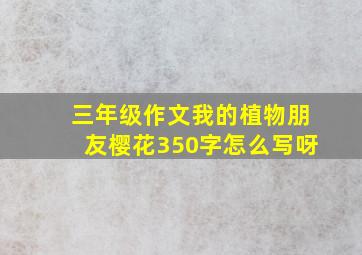 三年级作文我的植物朋友樱花350字怎么写呀