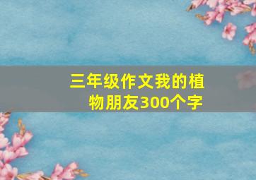 三年级作文我的植物朋友300个字