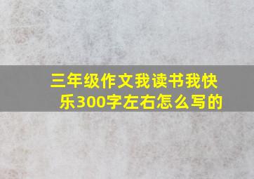 三年级作文我读书我快乐300字左右怎么写的