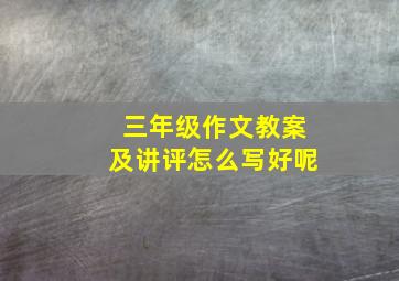 三年级作文教案及讲评怎么写好呢