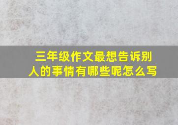 三年级作文最想告诉别人的事情有哪些呢怎么写