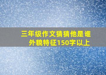 三年级作文猜猜他是谁外貌特征150字以上