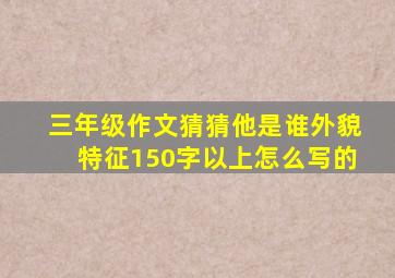 三年级作文猜猜他是谁外貌特征150字以上怎么写的