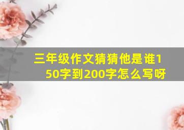 三年级作文猜猜他是谁150字到200字怎么写呀