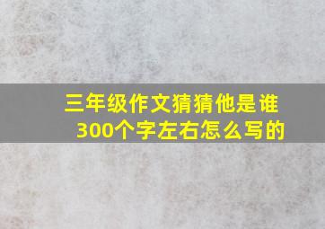 三年级作文猜猜他是谁300个字左右怎么写的