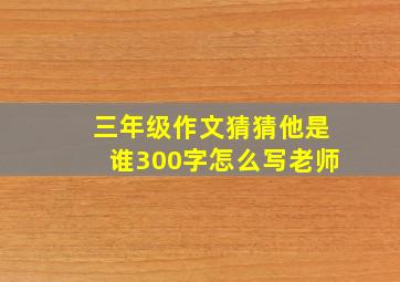 三年级作文猜猜他是谁300字怎么写老师