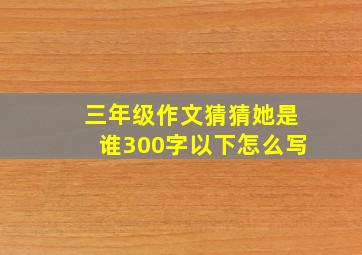 三年级作文猜猜她是谁300字以下怎么写