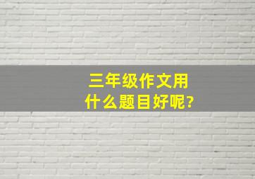 三年级作文用什么题目好呢?