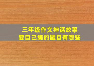 三年级作文神话故事要自己编的题目有哪些