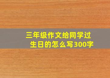 三年级作文给同学过生日的怎么写300字