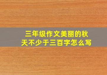 三年级作文美丽的秋天不少于三百字怎么写