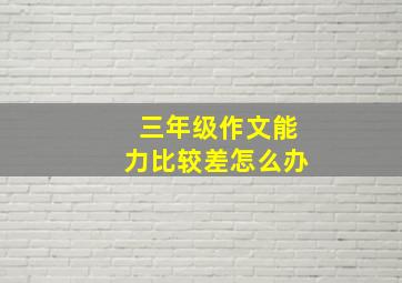 三年级作文能力比较差怎么办