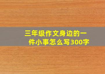 三年级作文身边的一件小事怎么写300字