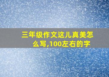 三年级作文这儿真美怎么写,100左右的字