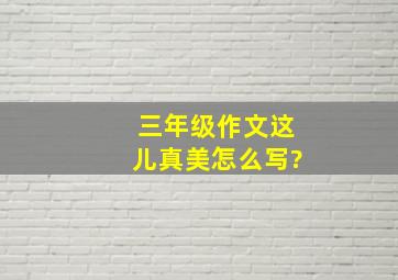 三年级作文这儿真美怎么写?