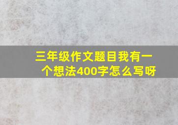 三年级作文题目我有一个想法400字怎么写呀