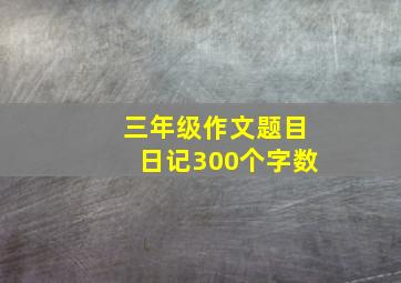 三年级作文题目日记300个字数