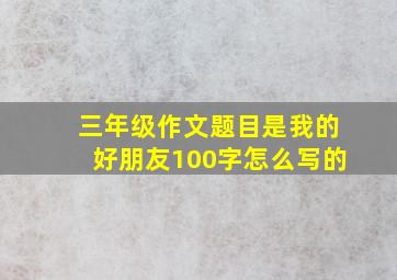 三年级作文题目是我的好朋友100字怎么写的