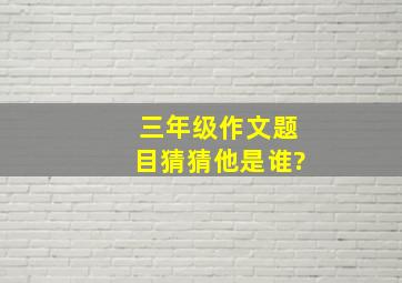 三年级作文题目猜猜他是谁?