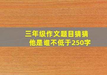 三年级作文题目猜猜他是谁不低于250字